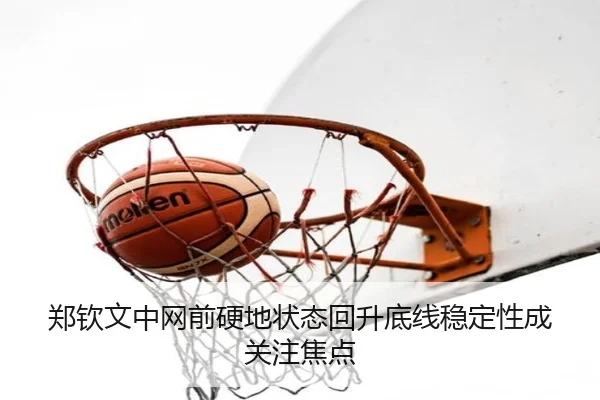 郑钦文中网前硬地状态回升底线稳定性成关注焦点