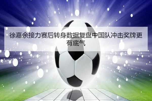 徐嘉余接力赛后转身数据复盘中国队冲击奖牌更有底气