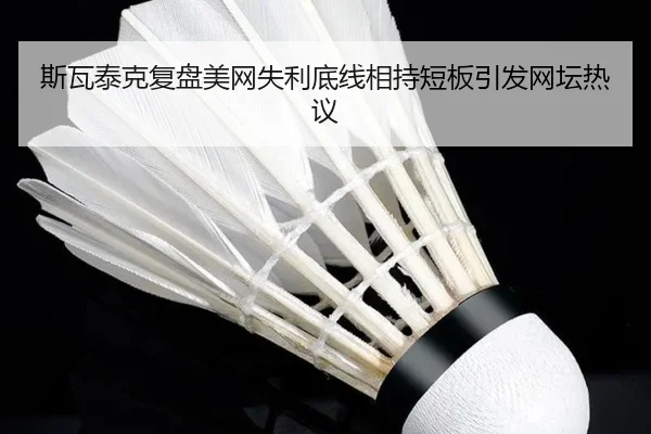 斯瓦泰克复盘美网失利底线相持短板引发网坛热议